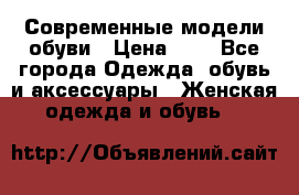 Современные модели обуви › Цена ­ 1 - Все города Одежда, обувь и аксессуары » Женская одежда и обувь   